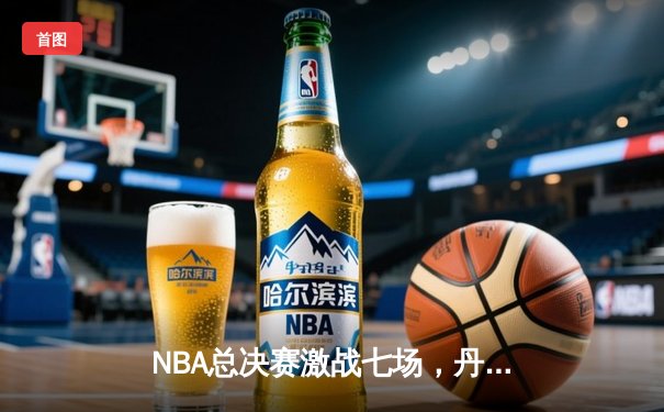 NBA总决赛激战七场，丹佛掘金逆转夺冠创历史