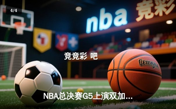 NBA总决赛G5上演双加时史诗对决 独行侠险胜凯尔特人保留夺冠希望 - 4