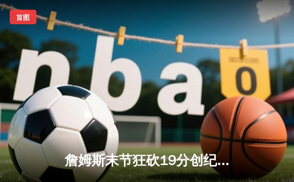 詹姆斯末节狂砍19分创纪录 湖人加时险胜勇士夺赛点