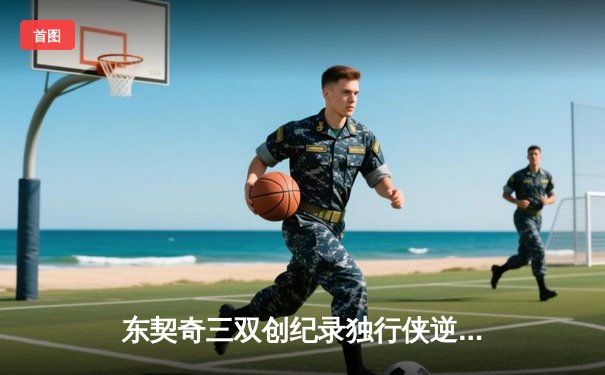 东契奇三双创纪录独行侠逆转雷霆，NBA季后赛西部半决赛上演抢七大战