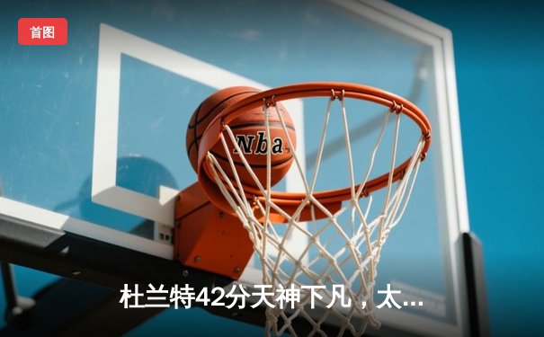 杜兰特42分天神下凡，太阳加时险胜掘金迎三连胜