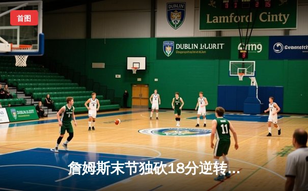 詹姆斯末节独砍18分逆转比赛，湖人加时险胜勇士夺赛点