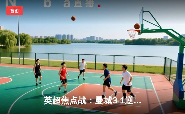 英超焦点战：曼城3-1逆转曼联，哈兰德双响锁定胜局