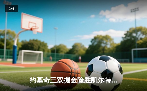 约基奇三双掘金险胜凯尔特人，塔图姆空砍40分惜败高原主场 - 2