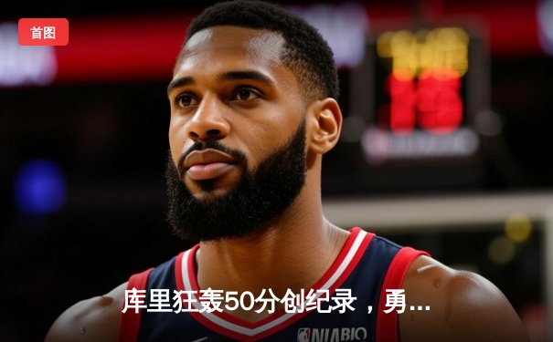 库里狂轰50分创纪录，勇士加时险胜国王迎开门红