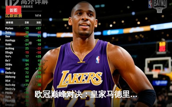 欧冠巅峰对决：皇家马德里加时鏖战3-2力克拜仁慕尼黑，本泽马双响维尼修斯绝杀