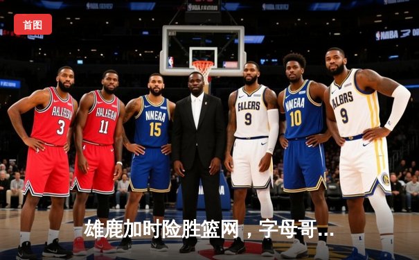 雄鹿加时险胜篮网，字母哥44分14篮板制霸内线，杜兰特空砍39分